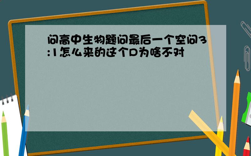 问高中生物题问最后一个空问3:1怎么来的这个D为啥不对