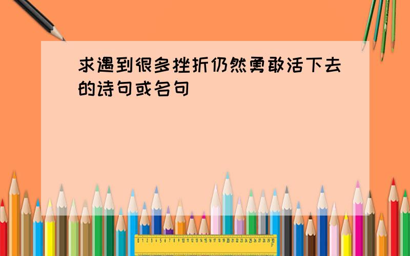 求遇到很多挫折仍然勇敢活下去的诗句或名句