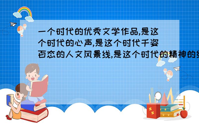 一个时代的优秀文学作品,是这个时代的心声,是这个时代千姿百态的人文风景线,是这个时代的精神的结晶.