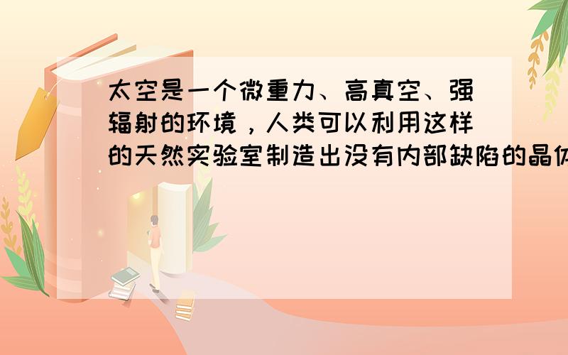 太空是一个微重力、高真空、强辐射的环境，人类可以利用这样的天然实验室制造出没有内部缺陷的晶体，生产出能承受强大拉力的细如