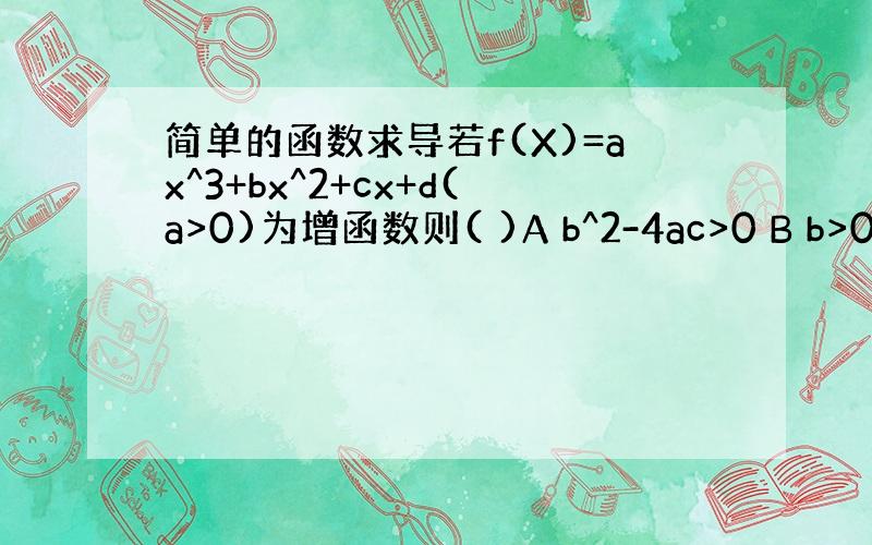 简单的函数求导若f(X)=ax^3+bx^2+cx+d(a>0)为增函数则( )A b^2-4ac>0 B b>0,c>