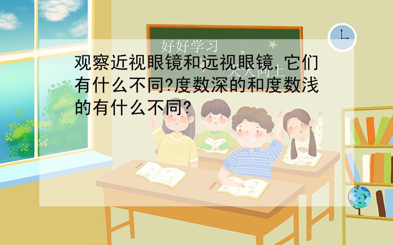 观察近视眼镜和远视眼镜,它们有什么不同?度数深的和度数浅的有什么不同?