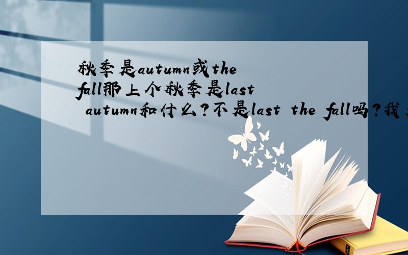 秋季是autumn或the fall那上个秋季是last autumn和什么?不是last the fall吗?我看到怎