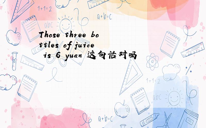 Those three bottles of juice is 6 yuan 这句话对吗