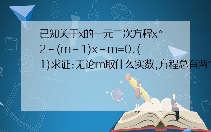 已知关于x的一元二次方程x^2-(m-1)x-m=0.(1)求证:无论m取什么实数,方程总有两个