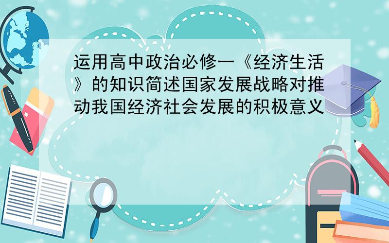 运用高中政治必修一《经济生活》的知识简述国家发展战略对推动我国经济社会发展的积极意义