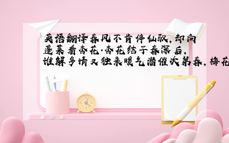 英语翻译春风不肯停仙驭,却向蓬莱看杏花.杏花结子春深后,谁解多情又独来暖气潜催次第春,梅花已谢杏花新.半开半落闲园里,何