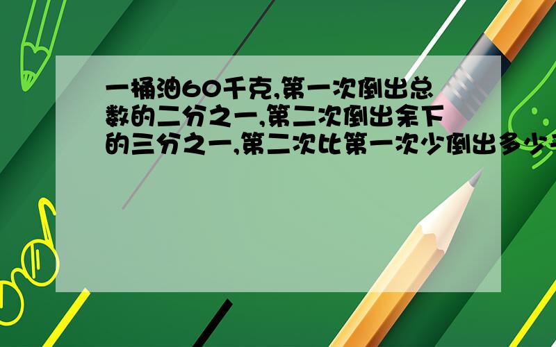 一桶油60千克,第一次倒出总数的二分之一,第二次倒出余下的三分之一,第二次比第一次少倒出多少千克油?