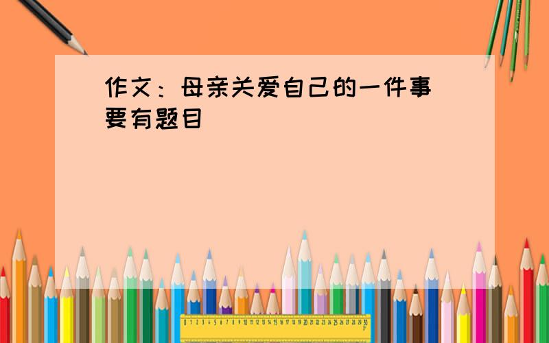 作文：母亲关爱自己的一件事（要有题目）