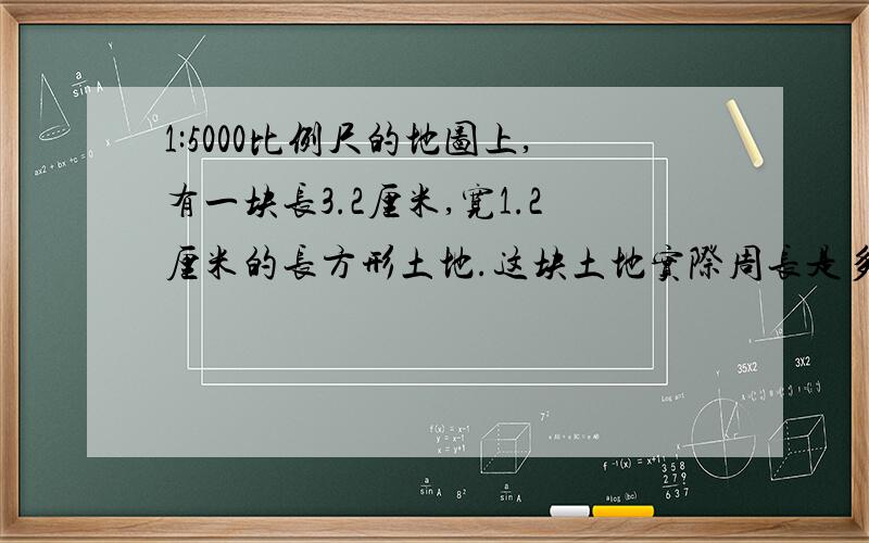 1:5000比例尺的地图上,有一块长3.2厘米,宽1.2厘米的长方形土地.这块土地实际周长是多少?