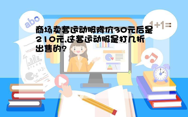 商场卖套运动服降价30元后是210元,这套运动服是打几折出售的?