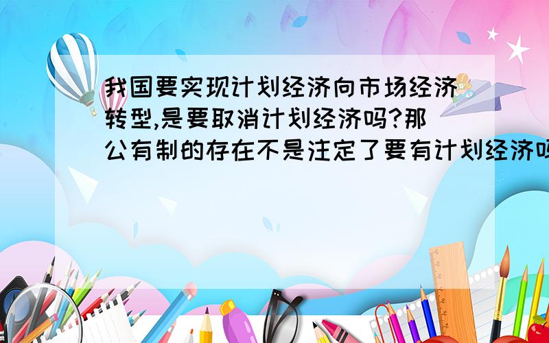 我国要实现计划经济向市场经济转型,是要取消计划经济吗?那公有制的存在不是注定了要有计划经济吗?