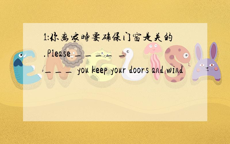 1：你离家时要确保门窗是关的.Please ____ ____ you keep your doors and wind