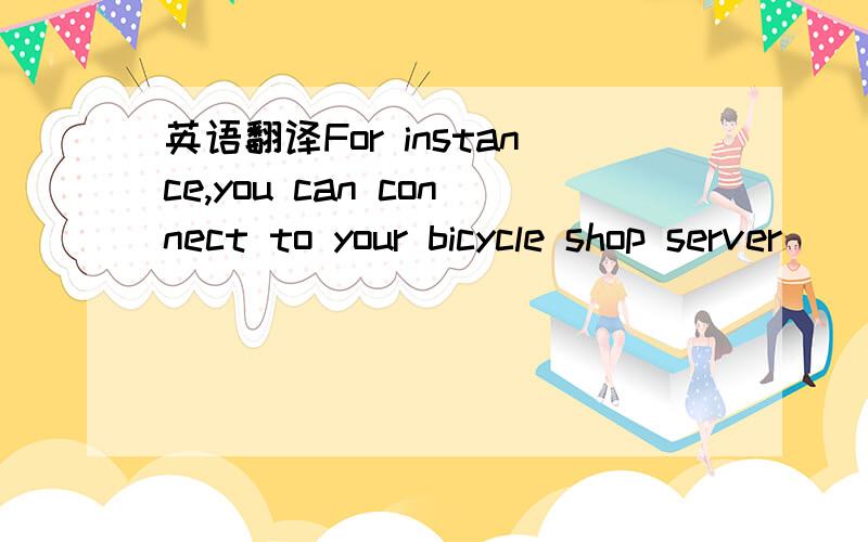 英语翻译For instance,you can connect to your bicycle shop server