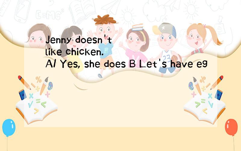 Jenny doesn't like chicken. A/ Yes, she does B Let's have eg