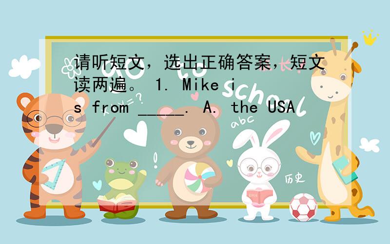 请听短文，选出正确答案，短文读两遍。 1. Mike is from _____. A. the USA