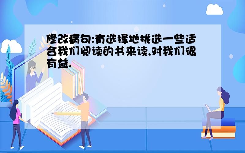 修改病句:有选择地挑选一些适合我们阅读的书来读,对我们很有益.