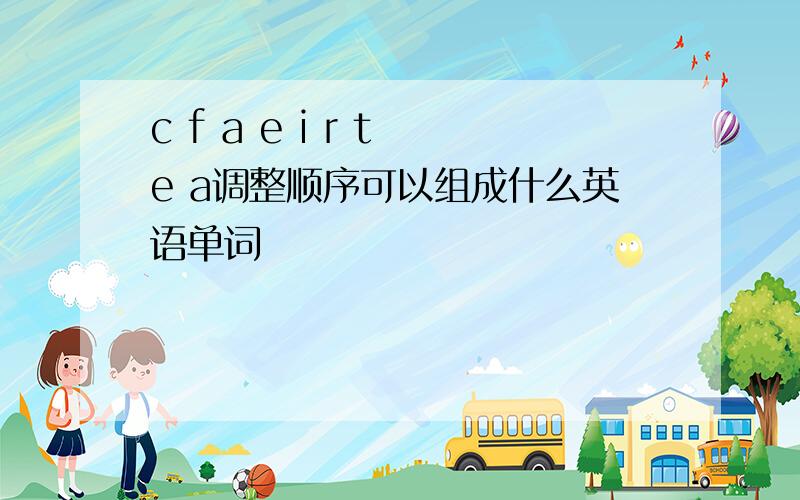 c f a e i r t e a调整顺序可以组成什么英语单词