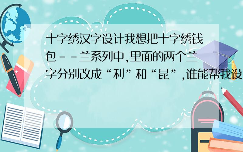 十字绣汉字设计我想把十字绣钱包--兰系列中,里面的两个兰字分别改成“利”和“昆”,谁能帮我设计一下?