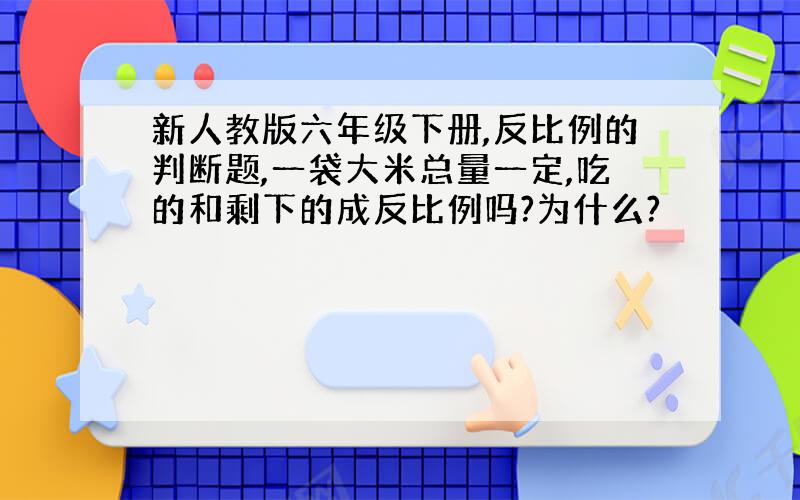 新人教版六年级下册,反比例的判断题,一袋大米总量一定,吃的和剩下的成反比例吗?为什么?