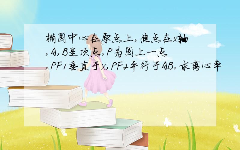 椭圆中心在原点上,焦点在x轴,A,B是顶点,P为圆上一点,PF1垂直于x,PF2平行于AB,求离心率