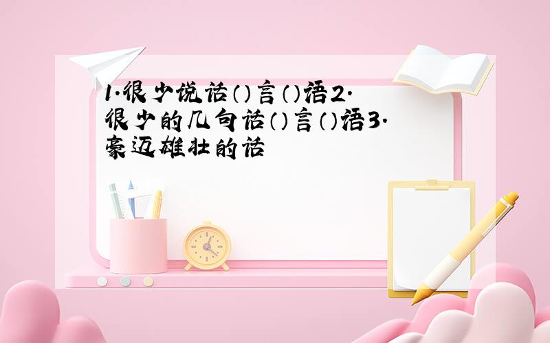 1.很少说话（）言（）语2.很少的几句话（）言（）语3.豪迈雄壮的话