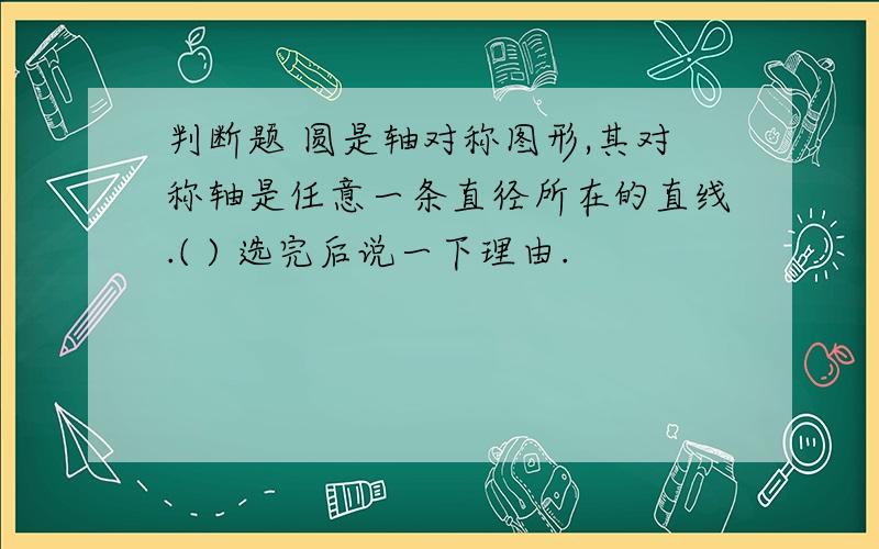 判断题 圆是轴对称图形,其对称轴是任意一条直径所在的直线.( ) 选完后说一下理由.