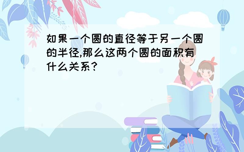 如果一个圆的直径等于另一个圆的半径,那么这两个圆的面积有什么关系?