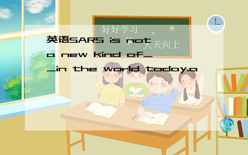 英语SARS is not a new kind of__in the world today.a