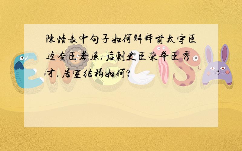 陈情表中句子如何解释前太守臣逵查臣孝廉,后刺史臣荣举臣秀才.居室结构如何?