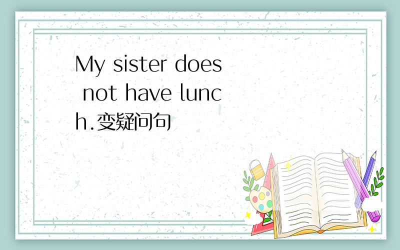 My sister does not have lunch.变疑问句