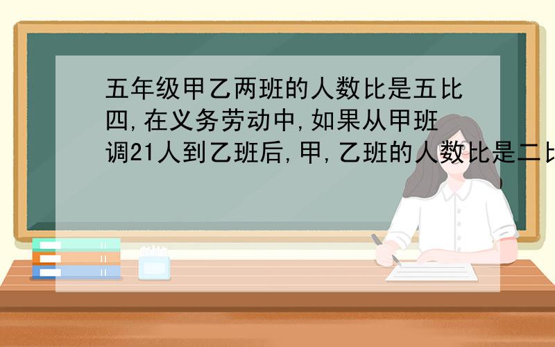 五年级甲乙两班的人数比是五比四,在义务劳动中,如果从甲班调21人到乙班后,甲,乙班的人数比是二比三,甲乙两班原来有多少人