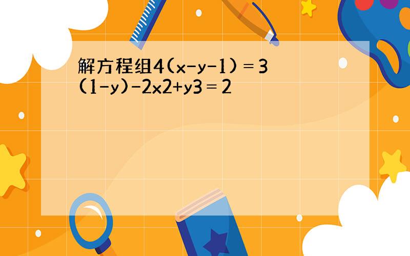 解方程组4(x−y−1)＝3(1−y)−2x2+y3＝2