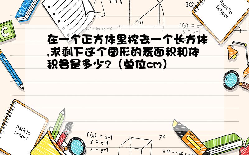 在一个正方体里挖去一个长方体,求剩下这个图形的表面积和体积各是多少?（单位cm）