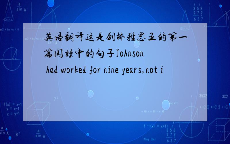 英语翻译这是剑桥雅思五的第一篇阅读中的句子Johnson had worked for nine years,not i