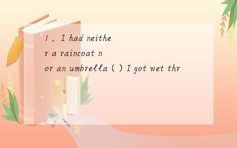 1、I had neither a raincoat nor an umbrella ( ) I got wet thr