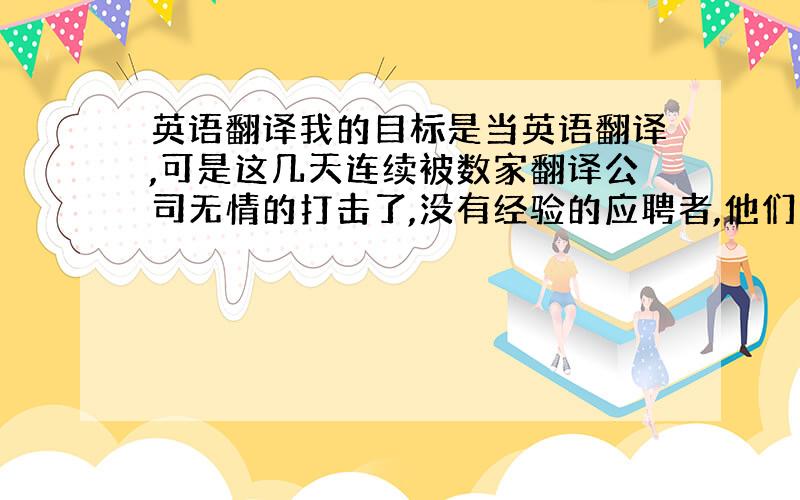 英语翻译我的目标是当英语翻译,可是这几天连续被数家翻译公司无情的打击了,没有经验的应聘者,他们竟然连面试机会都不给,怎么