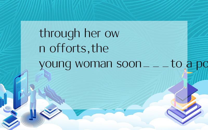 through her own offorts,the young woman soon___to a position