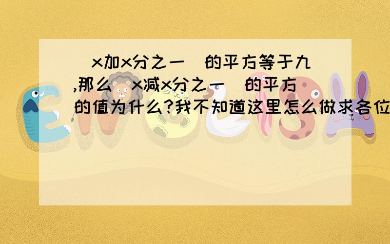 （x加x分之一）的平方等于九,那么（x减x分之一）的平方的值为什么?我不知道这里怎么做求各位大神帮帮我.