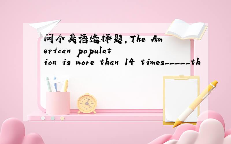 问个英语选择题,The American population is more than 14 times_____th