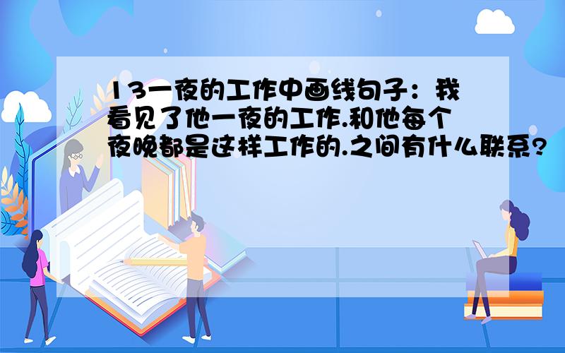 13一夜的工作中画线句子：我看见了他一夜的工作.和他每个夜晚都是这样工作的.之间有什么联系?