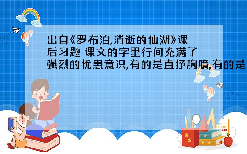 出自《罗布泊,消逝的仙湖》课后习题 课文的字里行间充满了强烈的忧患意识,有的是直抒胸臆,有的是引用数据,找出几个这样的句