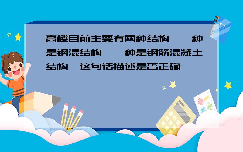 高楼目前主要有两种结构,一种是钢混结构,一种是钢筋混凝土结构,这句话描述是否正确