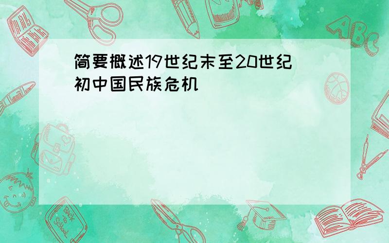 简要概述19世纪末至20世纪初中国民族危机