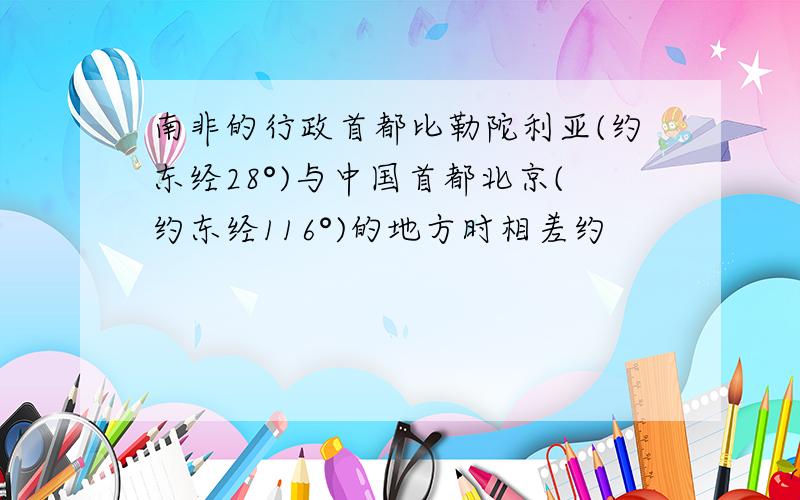 南非的行政首都比勒陀利亚(约东经28°)与中国首都北京(约东经116°)的地方时相差约