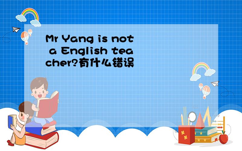 Mr Yang is not a English teacher?有什么错误