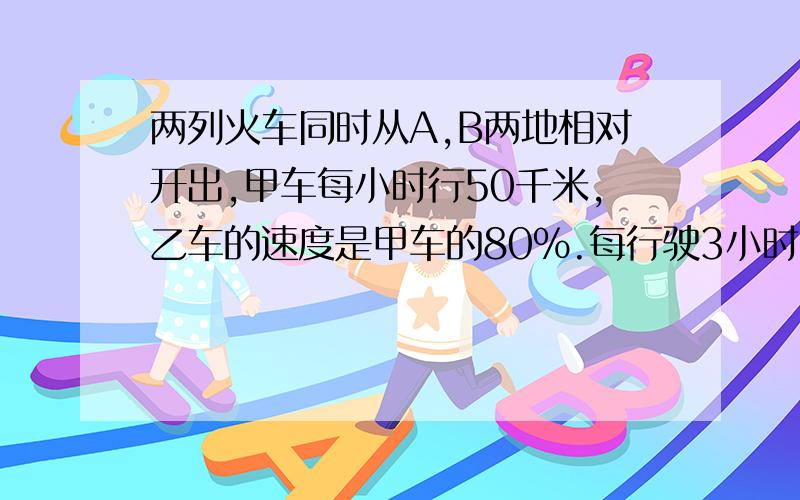 两列火车同时从A,B两地相对开出,甲车每小时行50千米,乙车的速度是甲车的80%.每行驶3小时两车之间的路程就缩短全程的