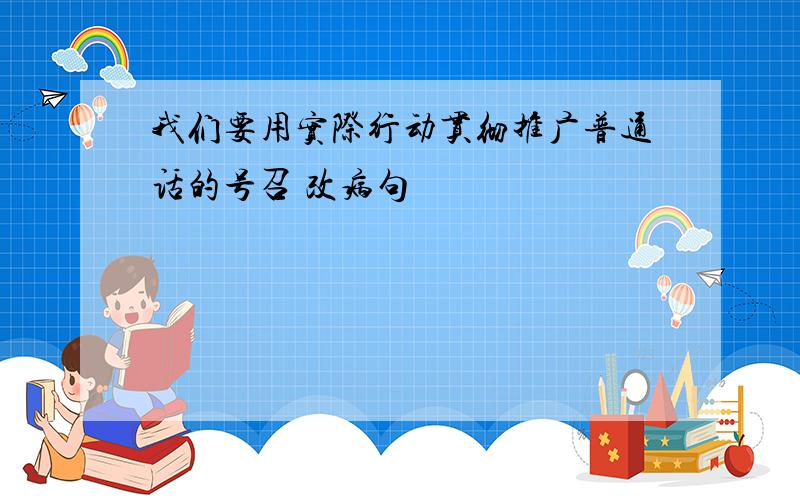 我们要用实际行动贯彻推广普通话的号召 改病句