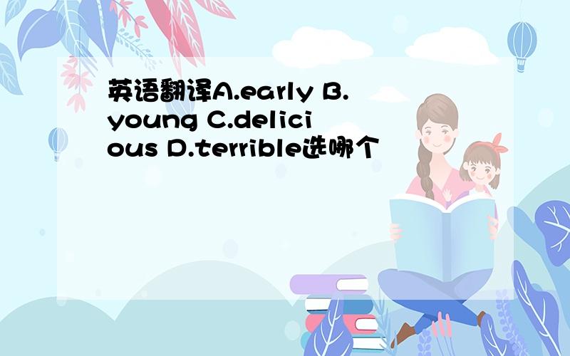 英语翻译A.early B.young C.delicious D.terrible选哪个