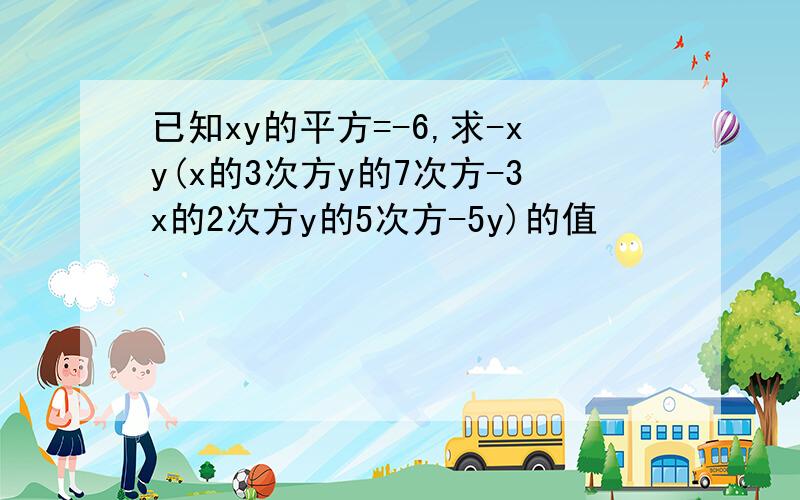 已知xy的平方=-6,求-xy(x的3次方y的7次方-3x的2次方y的5次方-5y)的值